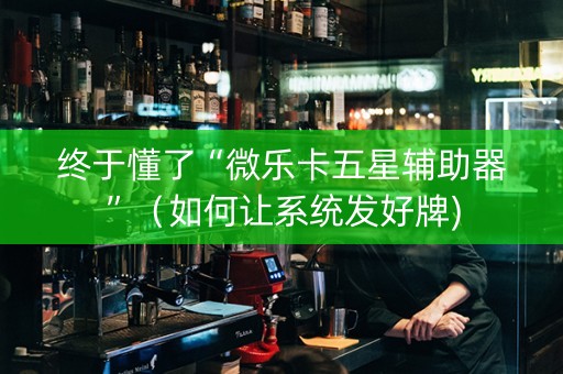 终于懂了“微乐卡五星辅助器”（如何让系统发好牌)