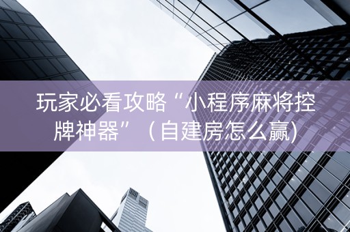 玩家必看攻略“小程序麻将控牌神器”（自建房怎么赢)