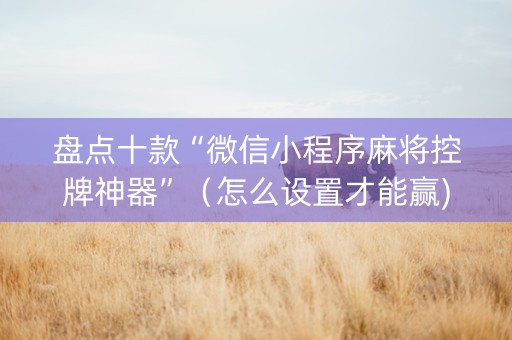 盘点十款“微信小程序麻将控牌神器”（怎么设置才能赢)