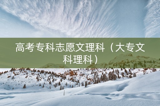 高考专科志愿文理科（大专文科理科）