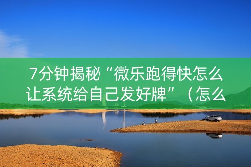 7分钟揭秘“微乐跑得快怎么让系统给自己发好牌”（怎么能得到好牌)