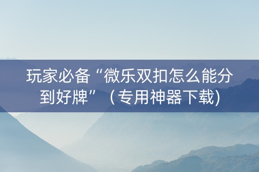 玩家必备“微乐双扣怎么能分到好牌”（专用神器下载)