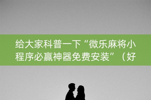 给大家科普一下“微乐麻将小程序必赢神器免费安装”（好友房怎么才能赢)