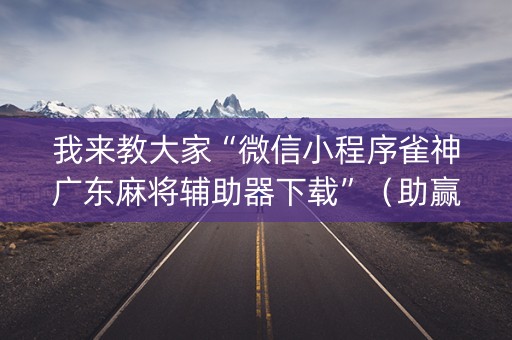 我来教大家“微信小程序雀神广东麻将辅助器下载”（助赢神器购买)