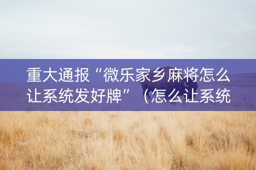 重大通报“微乐家乡麻将怎么让系统发好牌”（怎么让系统给自己好牌)