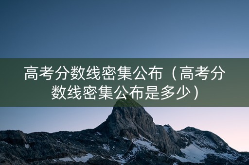 高考分数线密集公布（高考分数线密集公布是多少）