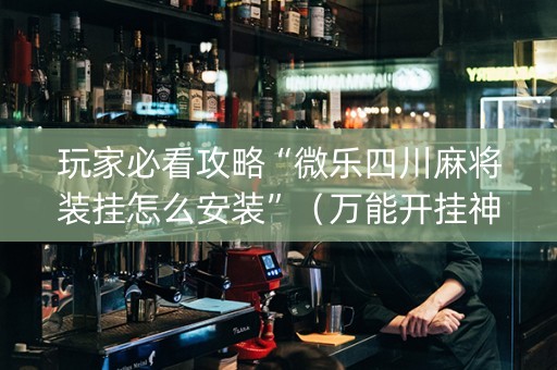 玩家必看攻略“微乐四川麻将装挂怎么安装”（万能开挂神器)
