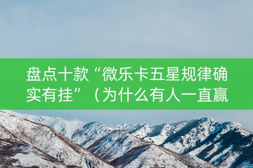 盘点十款“微乐卡五星规律确实有挂”（为什么有人一直赢)