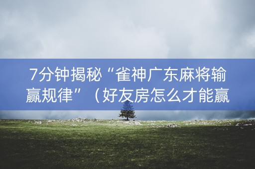 7分钟揭秘“雀神广东麻将输赢规律”（好友房怎么才能赢)