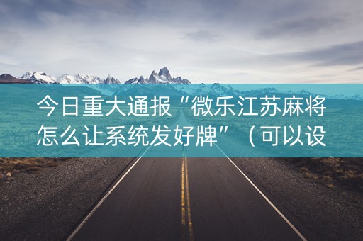 今日重大通报“微乐江苏麻将怎么让系统发好牌”（可以设置输赢吗)