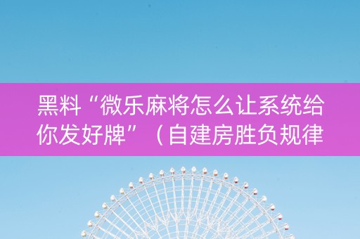 黑料“微乐麻将怎么让系统给你发好牌”（自建房胜负规律)
