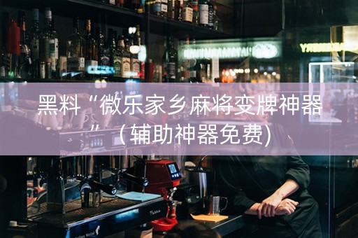 黑料“微乐家乡麻将变牌神器”（辅助神器免费)