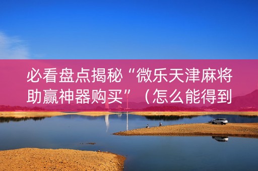必看盘点揭秘“微乐天津麻将助赢神器购买”（怎么能得到好牌)