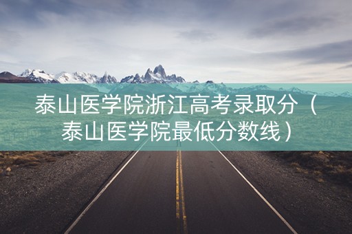 泰山医学院浙江高考录取分（泰山医学院最低分数线）