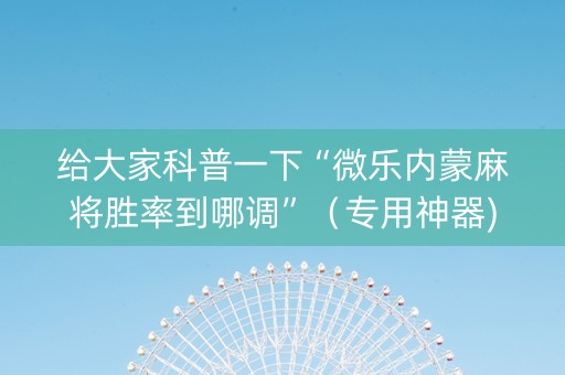给大家科普一下“微乐内蒙麻将胜率到哪调”（专用神器)