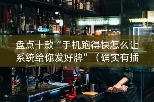 盘点十款“手机跑得快怎么让系统给你发好牌”（确实有插件吗)