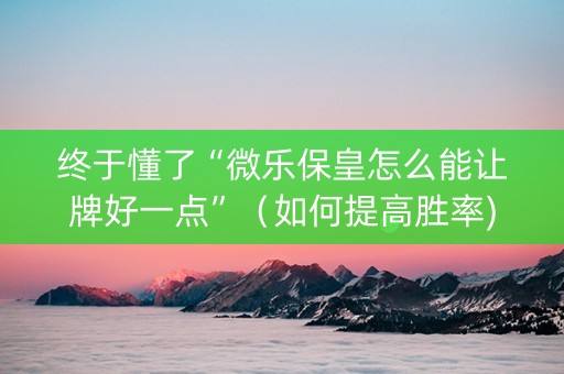 终于懂了“微乐保皇怎么能让牌好一点”（如何提高胜率)