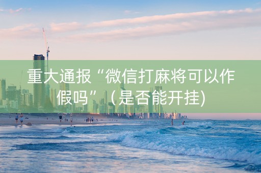 重大通报“微信打麻将可以作假吗”（是否能开挂)