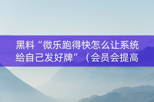 黑料“微乐跑得快怎么让系统给自己发好牌”（会员会提高胜率吗)