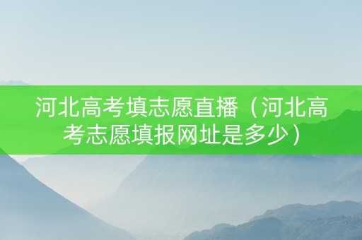 河北高考填志愿直播（河北高考志愿填报网址是多少）