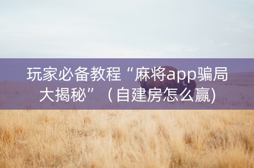 玩家必备教程“麻将app骗局大揭秘”（自建房怎么赢)