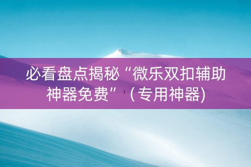 必看盘点揭秘“微乐双扣辅助神器免费”（专用神器)