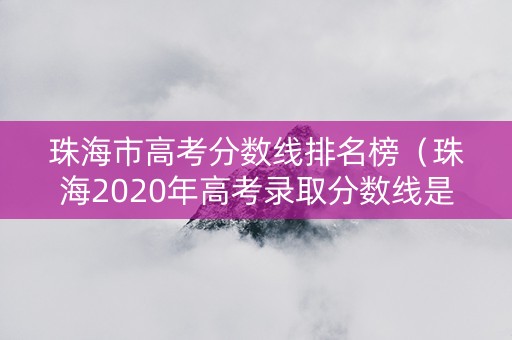 珠海市高考分数线排名榜（珠海2020年高考录取分数线是多少）