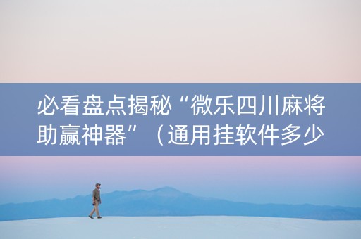 必看盘点揭秘“微乐四川麻将助赢神器”（通用挂软件多少钱)
