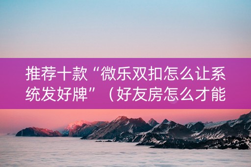 推荐十款“微乐双扣怎么让系统发好牌”（好友房怎么才能赢)