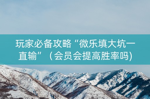 玩家必备攻略“微乐填大坑一直输”（会员会提高胜率吗)