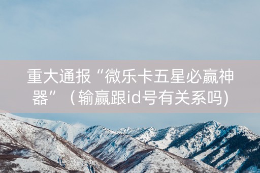 重大通报“微乐卡五星必赢神器”（输赢跟id号有关系吗)