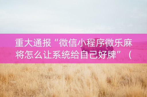 重大通报“微信小程序微乐麻将怎么让系统给自己好牌”（必赢神器辅助器)