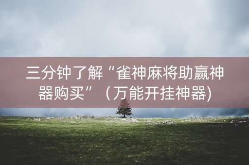 三分钟了解“雀神麻将助赢神器购买”（万能开挂神器)