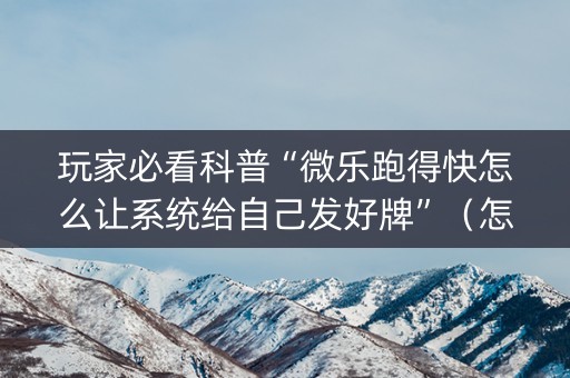 玩家必看科普“微乐跑得快怎么让系统给自己发好牌”（怎么增加胜率)