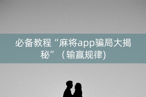 必备教程“麻将app骗局大揭秘”（输赢规律)