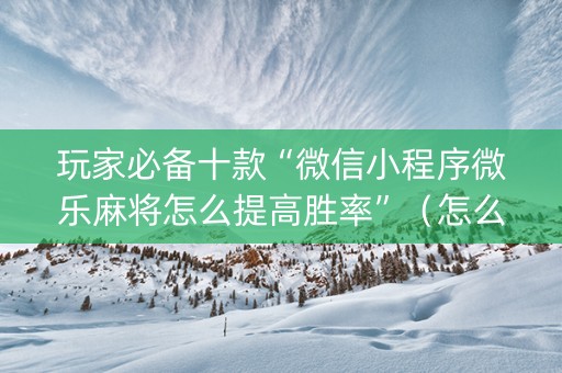 玩家必备十款“微信小程序微乐麻将怎么提高胜率”（怎么能得到好牌)