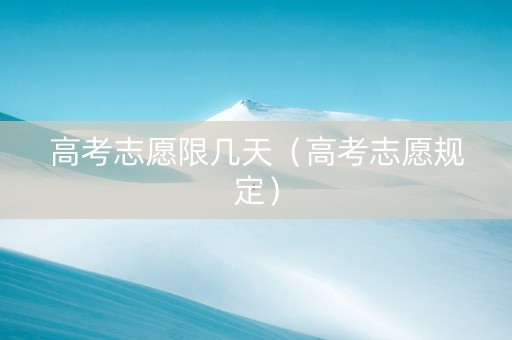 高考志愿限几天（高考志愿规定）