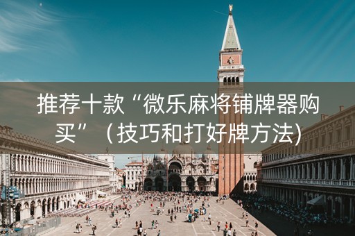 推荐十款“微乐麻将铺牌器购买”（技巧和打好牌方法)