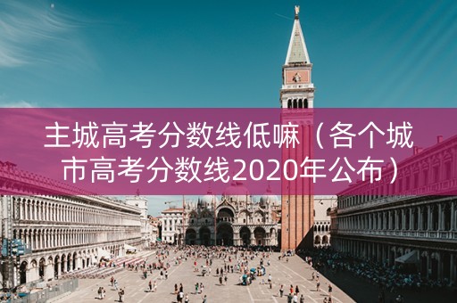 主城高考分数线低嘛（各个城市高考分数线2020年公布）