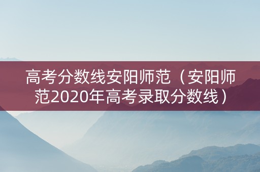 高考分数线安阳师范（安阳师范2020年高考录取分数线）