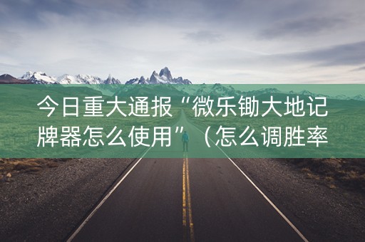 今日重大通报“微乐锄大地记牌器怎么使用”（怎么调胜率)