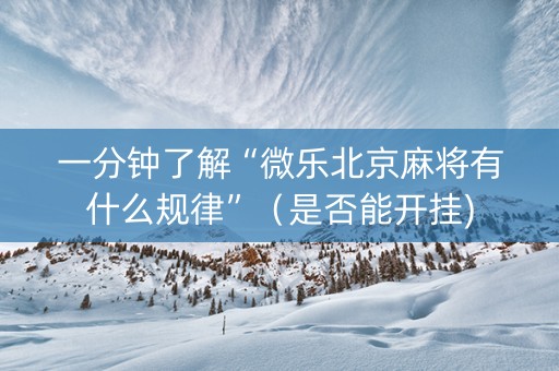 一分钟了解“微乐北京麻将有什么规律”（是否能开挂)