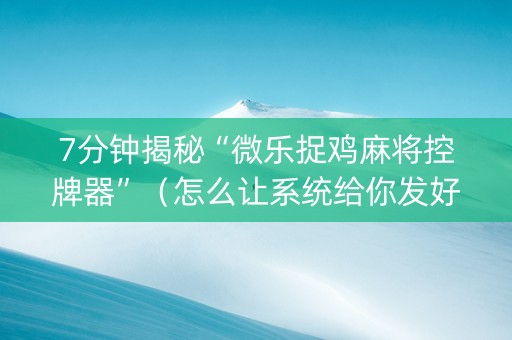 7分钟揭秘“微乐捉鸡麻将控牌器”（怎么让系统给你发好牌)