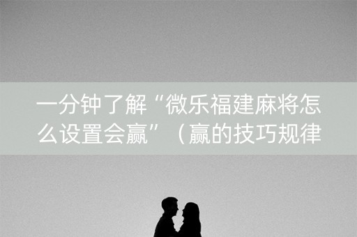一分钟了解“微乐福建麻将怎么设置会赢”（赢的技巧规律)