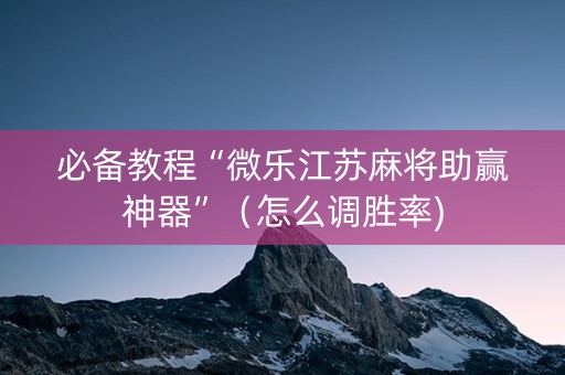 必备教程“微乐江苏麻将助赢神器”（怎么调胜率)
