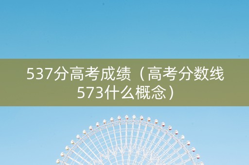 537分高考成绩（高考分数线573什么概念）