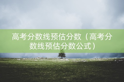 高考分数线预估分数（高考分数线预估分数公式）