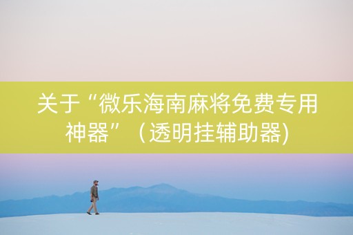 关于“微乐海南麻将免费专用神器”（透明挂辅助器)