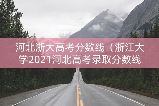 河北浙大高考分数线（浙江大学2021河北高考录取分数线）
