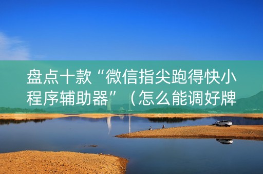 盘点十款“微信指尖跑得快小程序辅助器”（怎么能调好牌)